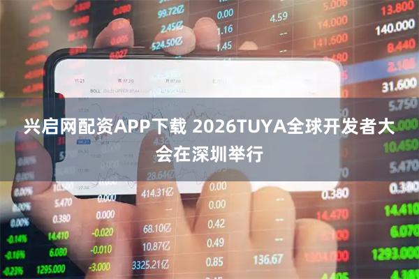 兴启网配资APP下载 2026TUYA全球开发者大会在深圳举行